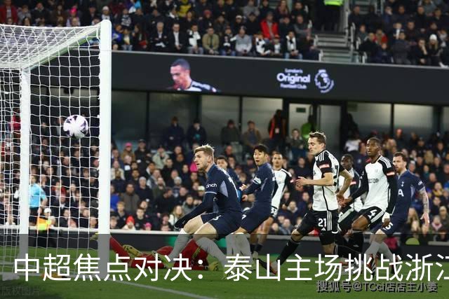 中超焦点对决：泰山主场挑战浙江，罗斯再遭穆斯卡特考验