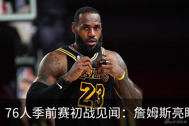 76人季前赛初战见闻：詹姆斯亮眼，恩比德隐忧
