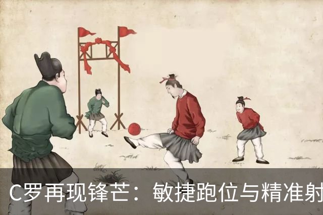 C罗再现锋芒：敏捷跑位与精准射门助力胜利